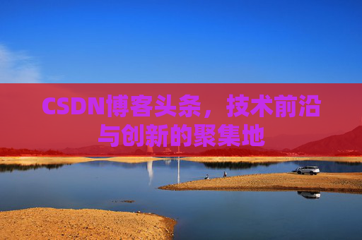 CSDN博客头条，技术前沿与创新的聚集地